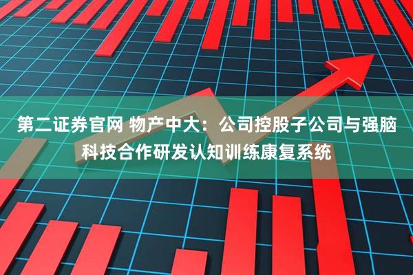 第二证券官网 物产中大：公司控股子公司与强脑科技合作研发认知训练康复系统
