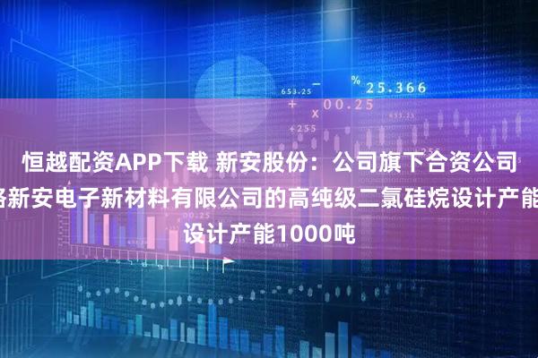 恒越配资APP下载 新安股份：公司旗下合资公司浙江亚格新安电子新材料有限公司的高纯级二氯硅烷设计产能1000吨