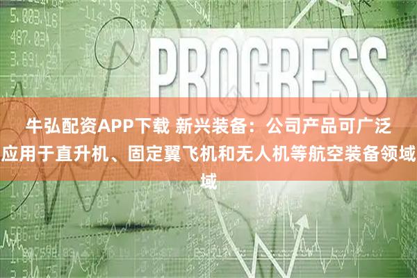 牛弘配资APP下载 新兴装备：公司产品可广泛应用于直升机、固定翼飞机和无人机等航空装备领域