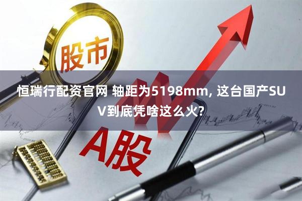 恒瑞行配资官网 轴距为5198mm, 这台国产SUV到底凭啥这么火?