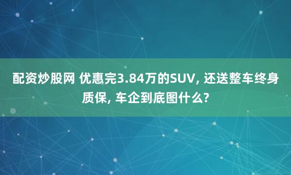 配资炒股网 优惠完3.84万的SUV, 还送整车终身质保, 车企到底图什么?
