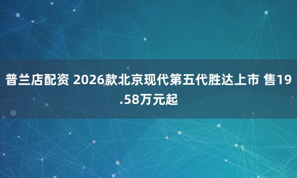 普兰店配资 2026款北京现代第五代胜达上市 售19.58万元起