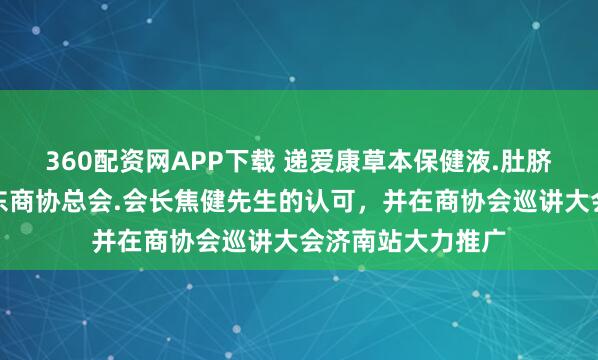 360配资网APP下载 递爱康草本保健液.肚脐男科保健贴得山东商协总会.会长焦健先生的认可，并在商协会巡讲大会济南站大力推广