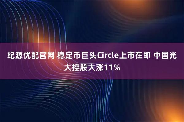 纪源优配官网 稳定币巨头Circle上市在即 中国光大控股大涨11%