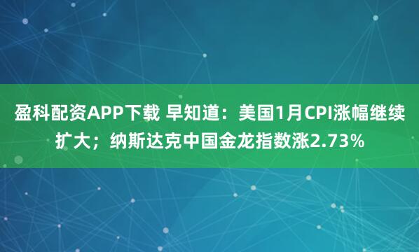 盈科配资APP下载 早知道：美国1月CPI涨幅继续扩大；纳斯达克中国金龙指数涨2.73%