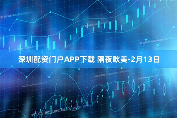 深圳配资门户APP下载 隔夜欧美·2月13日