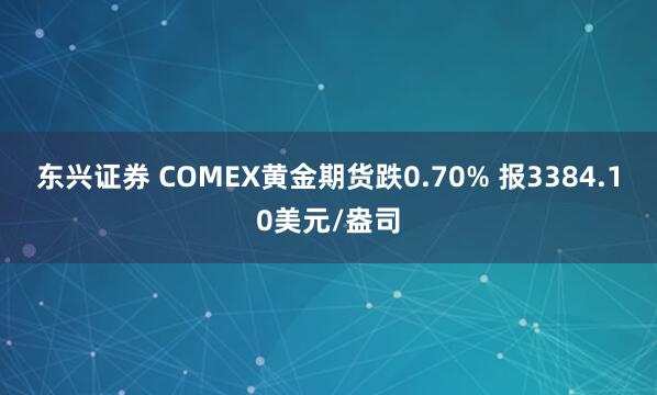 东兴证券 COMEX黄金期货跌0.70% 报3384.10美元/盎司