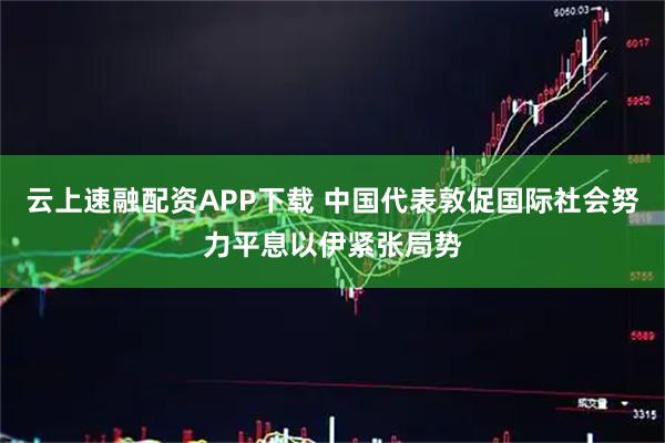 云上速融配资APP下载 中国代表敦促国际社会努力平息以伊紧张局势