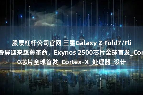 股票杠杆公司官网 三星Galaxy Z Fold7/Flip7定档7月9日：折叠屏迎来超薄革命，Exynos 2500芯片全球首发_Cortex-X_处理器_设计