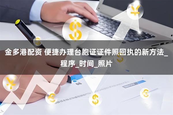 金多港配资 便捷办理台胞证证件照回执的新方法_程序_时间_照片