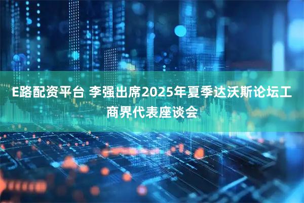 E路配资平台 李强出席2025年夏季达沃斯论坛工商界代表座谈会