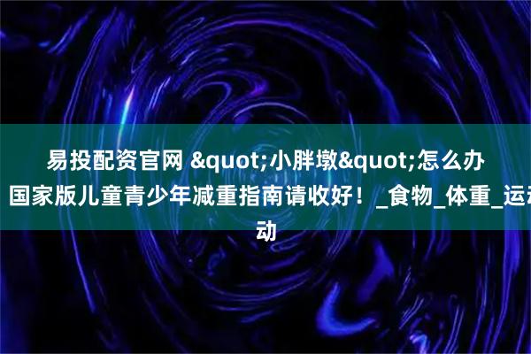 易投配资官网 "小胖墩"怎么办？国家版儿童青少年减重指南请收好！_食物_体重_运动