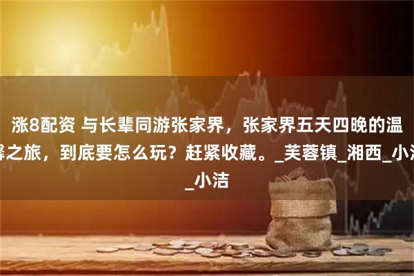 涨8配资 与长辈同游张家界，张家界五天四晚的温馨之旅，到底要怎么玩？赶紧收藏。_芙蓉镇_湘西_小洁