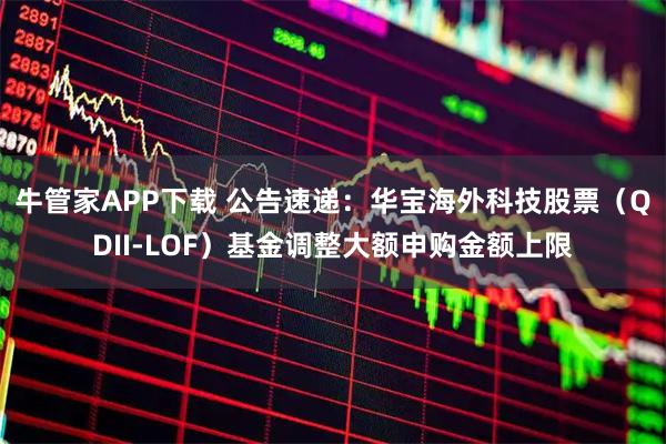 牛管家APP下载 公告速递：华宝海外科技股票（QDII-LOF）基金调整大额申购金额上限