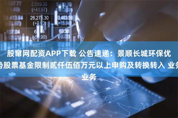 股窜网配资APP下载 公告速递：景顺长城环保优势股票基金限制贰仟伍佰万元以上申购及转换转入 业务