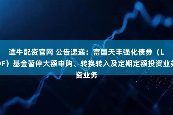 途牛配资官网 公告速递：富国天丰强化债券（LOF）基金暂停大额申购、转换转入及定期定额投资业务