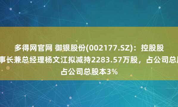多得网官网 御银股份(002177.SZ)：控股股东、董事长兼总经理杨文江拟减持2283.57万股，占公司总股本3%