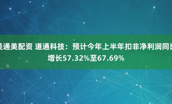 美通美配资 道通科技：预计今年上半年扣非净利润同比增长57.32%至67.69%