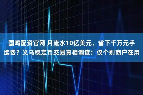 国鸣配资官网 月流水10亿美元，省下千万元手续费？义乌稳定币交易真相调查：仅个别商户在用