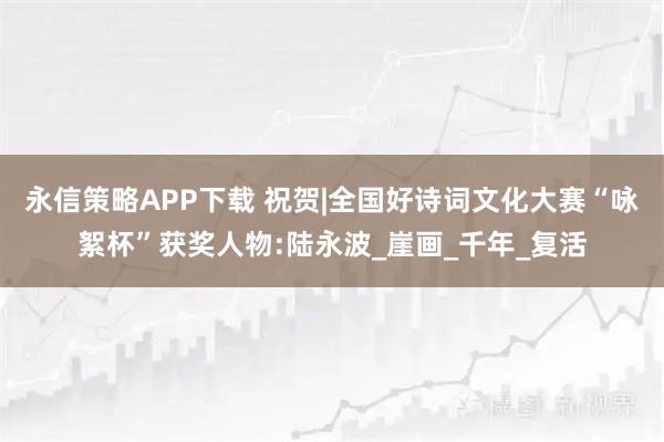 永信策略APP下载 祝贺|全国好诗词文化大赛“咏絮杯”获奖人物:陆永波_崖画_千年_复活