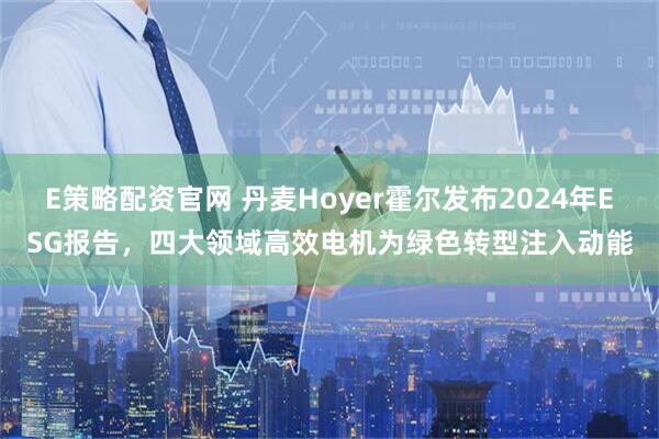 E策略配资官网 丹麦Hoyer霍尔发布2024年ESG报告，四大领域高效电机为绿色转型注入动能