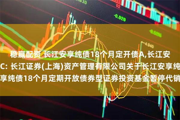 稳赢配资 长江安享纯债18个月定开债A,长江安享纯债18个月定开债C: 长江证券(上海)资产管理有限公司关于长江安享纯债18个月定期开放债券型证券投资基金暂停代销机构大额申购业务的公告