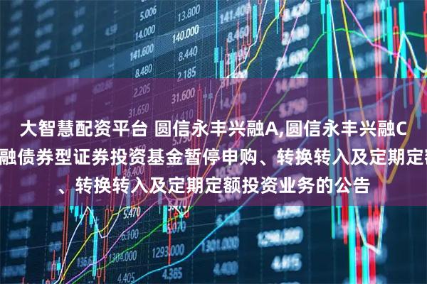大智慧配资平台 圆信永丰兴融A,圆信永丰兴融C: 关于圆信永丰兴融债券型证券投资基金暂停申购、转换转入及定期定额投资业务的公告