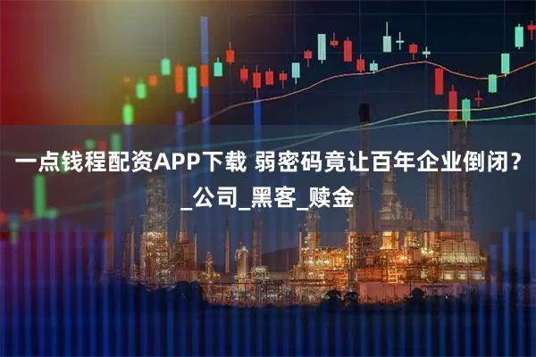 一点钱程配资APP下载 弱密码竟让百年企业倒闭？_公司_黑客_赎金