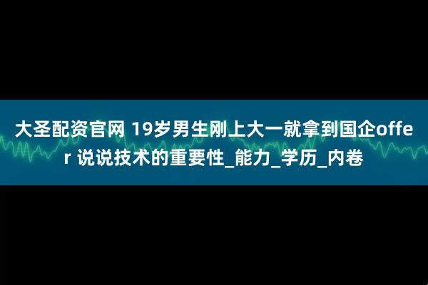 大圣配资官网 19岁男生刚上大一就拿到国企offer 说说技术的重要性_能力_学历_内卷