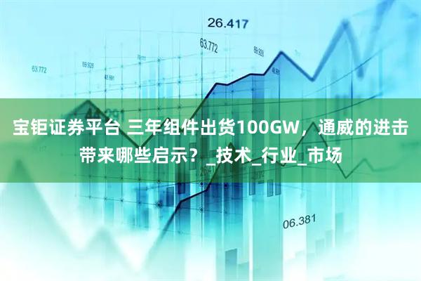 宝钜证券平台 三年组件出货100GW，通威的进击带来哪些启示？_技术_行业_市场