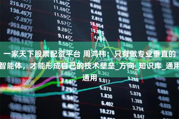 一家天下股票配资平台 周鸿祎：只有做专业垂直的智能体，才能形成自己的技术壁垒_方向_知识库_通用