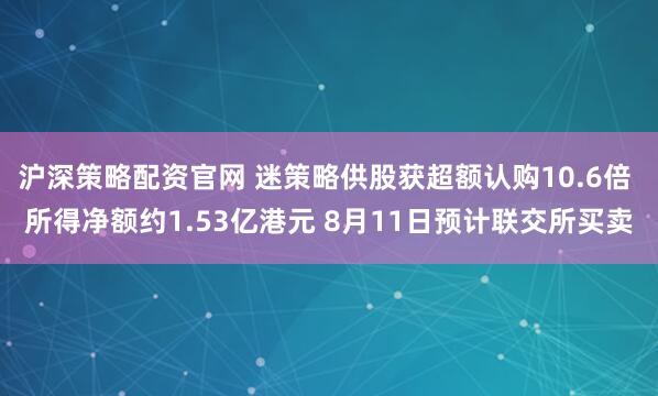 沪深策略配资官网 迷策略供股获超额认购10.6倍 所得净额约1.53亿港元 8月11日预计联交所买卖