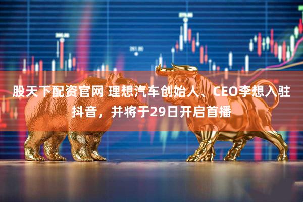 股天下配资官网 理想汽车创始人、CEO李想入驻抖音，并将于29日开启首播