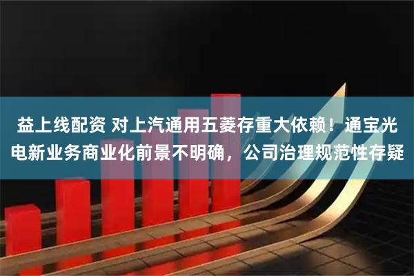 益上线配资 对上汽通用五菱存重大依赖！通宝光电新业务商业化前景不明确，公司治理规范性存疑