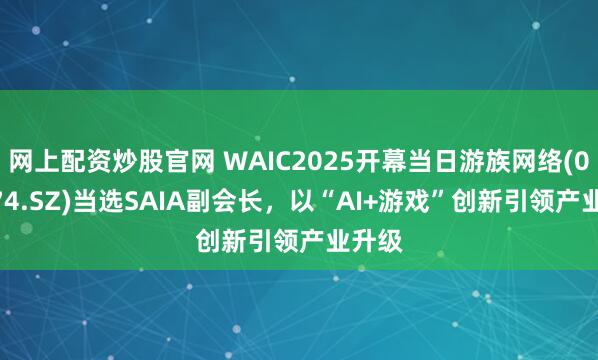 网上配资炒股官网 WAIC2025开幕当日游族网络(002174.SZ)当选SAIA副会长，以“AI+游戏”创新引领产业升级
