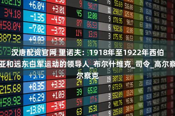 汉唐配资官网 里诺夫：1918年至1922年西伯利亚和远东白军运动的领导人_布尔什维克_司令_高尔察克