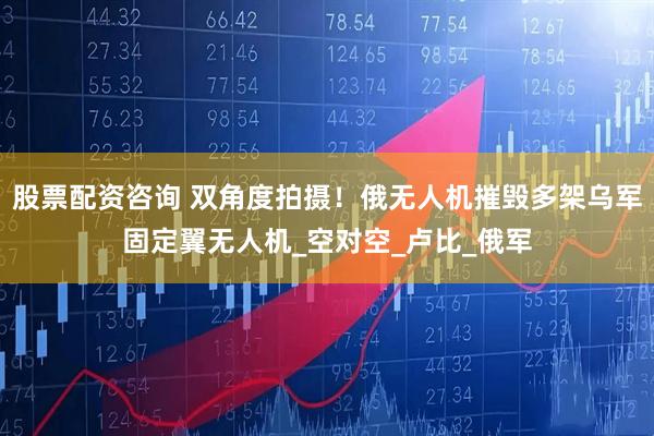 股票配资咨询 双角度拍摄！俄无人机摧毁多架乌军固定翼无人机_空对空_卢比_俄军