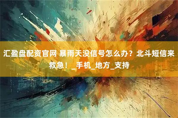 汇盈盘配资官网 暴雨天没信号怎么办？北斗短信来救急！_手机_地方_支持