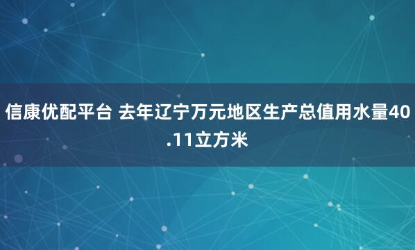 信康优配平台 去年辽宁万元地区生产总值用水量40.11立方米