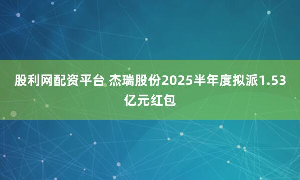 股利网配资平台 杰瑞股份2025半年度拟派1.53亿元红包