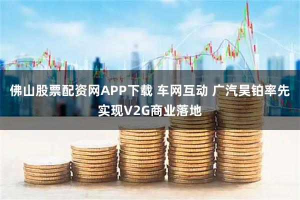佛山股票配资网APP下载 车网互动 广汽昊铂率先实现V2G商业落地