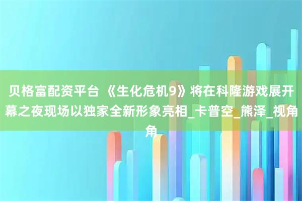 贝格富配资平台 《生化危机9》将在科隆游戏展开幕之夜现场以独家全新形象亮相_卡普空_熊泽_视角