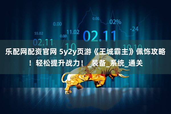 乐配网配资官网 5y2y页游《王城霸主》佩饰攻略！轻松提升战力！_装备_系统_通关