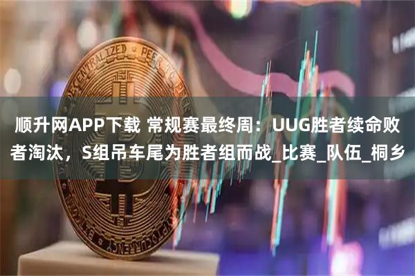 顺升网APP下载 常规赛最终周：UUG胜者续命败者淘汰，S组吊车尾为胜者组而战_比赛_队伍_桐乡