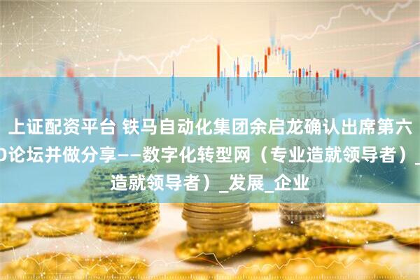 上证配资平台 铁马自动化集团余启龙确认出席第六届亚太CXO论坛并做分享——数字化转型网（专业造就领导者）_发展_企业