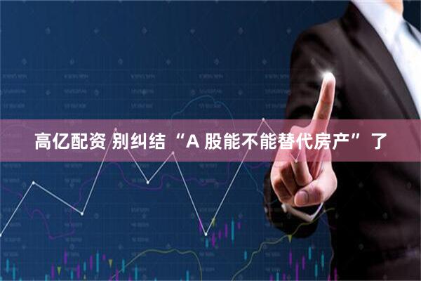 高亿配资 别纠结 “A 股能不能替代房产” 了