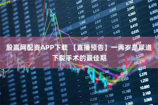 股赢网配资APP下载 【直播预告】一两岁是尿道下裂手术的最佳期