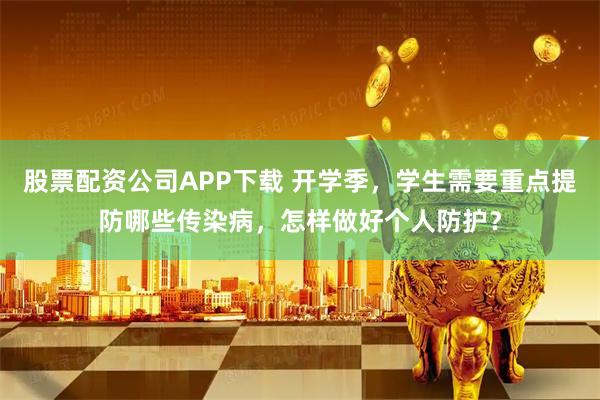 股票配资公司APP下载 开学季，学生需要重点提防哪些传染病，怎样做好个人防护？