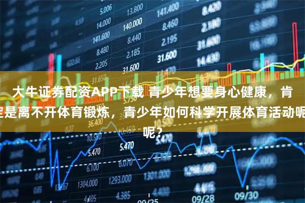 大牛证券配资APP下载 青少年想要身心健康，肯定是离不开体育锻炼，青少年如何科学开展体育活动呢？