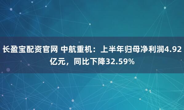长盈宝配资官网 中航重机：上半年归母净利润4.92亿元，同比下降32.59%